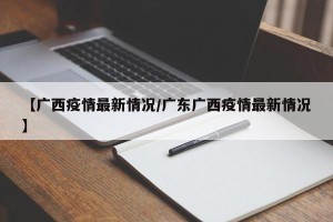 【广西疫情最新情况/广东广西疫情最新情况】
