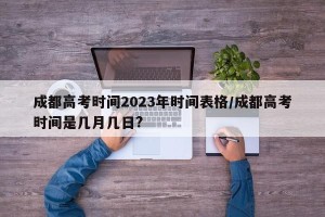 成都高考时间2023年时间表格/成都高考时间是几月几日?