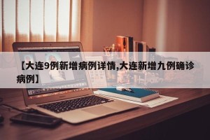 【大连9例新增病例详情,大连新增九例确诊病例】