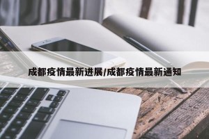 成都疫情最新进展/成都疫情最新通知