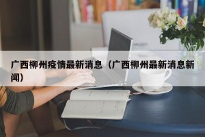 广西柳州疫情最新消息（广西柳州最新消息新闻）