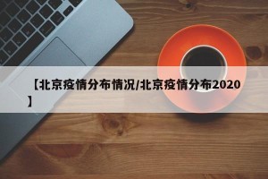 【北京疫情分布情况/北京疫情分布2020】
