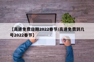 【高速免费日期2022春节/高速免费到几号2022春节】