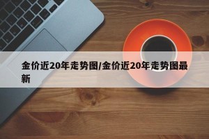 金价近20年走势图/金价近20年走势图最新