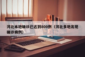 河北本地确诊已达到800例（河北多地出现确诊病例）