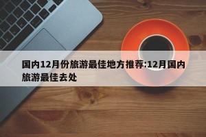 国内12月份旅游最佳地方推荐:12月国内旅游最佳去处
