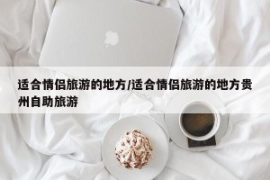 适合情侣旅游的地方/适合情侣旅游的地方贵州自助旅游