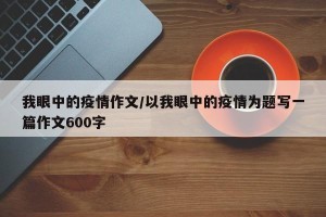 我眼中的疫情作文/以我眼中的疫情为题写一篇作文600字