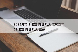 2021年5.1法定假日几天:2021年51法定假日几天三薪