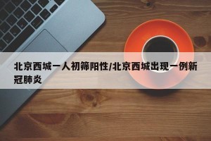 北京西城一人初筛阳性/北京西城出现一例新冠肺炎