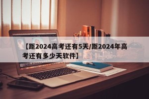 【距2024高考还有5天/距2024年高考还有多少天软件】