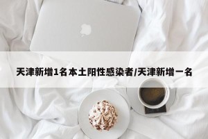 天津新增1名本土阳性感染者/天津新增一名
