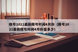 限号2021最新限号时间4月份（限号2021最新限号时间4月份是多少）