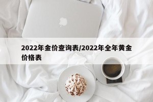 2022年金价查询表/2022年全年黄金价格表
