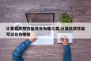计算机按照性能可分为哪几类:计算机按性能可以分为哪些