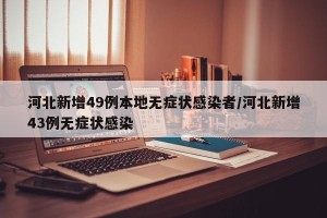河北新增49例本地无症状感染者/河北新增43例无症状感染