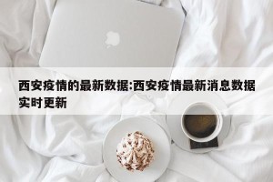 西安疫情的最新数据:西安疫情最新消息数据实时更新