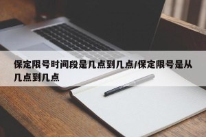 保定限号时间段是几点到几点/保定限号是从几点到几点