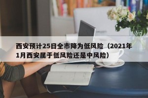 西安预计25日全市降为低风险（2021年1月西安属于低风险还是中风险）
