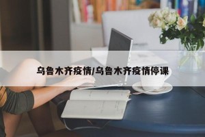 乌鲁木齐疫情/乌鲁木齐疫情停课