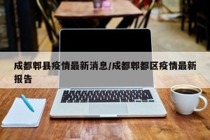 成都郫县疫情最新消息/成都郫都区疫情最新报告