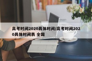 高考时间2020具体时间/高考时间2020具体时间表 全国
