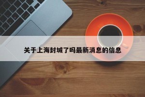 关于上海封城了吗最新消息的信息