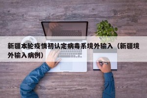 新疆本轮疫情初认定病毒系境外输入（新疆境外输入病例）