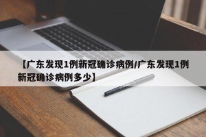 【广东发现1例新冠确诊病例/广东发现1例新冠确诊病例多少】