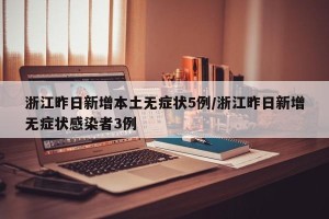 浙江昨日新增本土无症状5例/浙江昨日新增无症状感染者3例