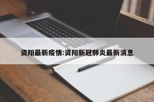 资阳最新疫情:资阳新冠肺炎最新消息