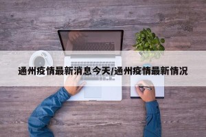 通州疫情最新消息今天/通州疫情最新情况
