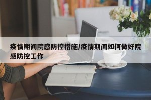 疫情期间院感防控措施/疫情期间如何做好院感防控工作