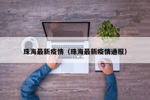 珠海最新疫情（珠海最新疫情通报）