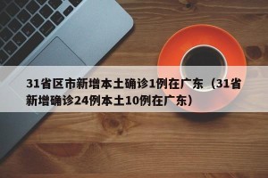 31省区市新增本土确诊1例在广东（31省新增确诊24例本土10例在广东）