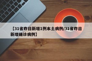 【31省昨日新增1例本土病例/31省昨日新增确诊病例】