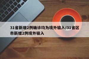 31省新增2例确诊均为境外输入/31省区市新增2例境外输入