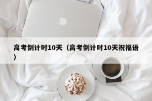高考倒计时10天（高考倒计时10天祝福语）