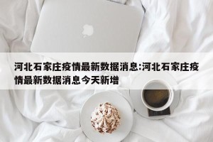 河北石家庄疫情最新数据消息:河北石家庄疫情最新数据消息今天新增