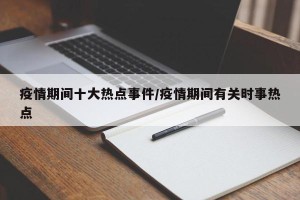 疫情期间十大热点事件/疫情期间有关时事热点