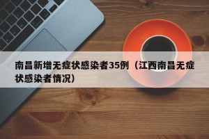 南昌新增无症状感染者35例（江西南昌无症状感染者情况）