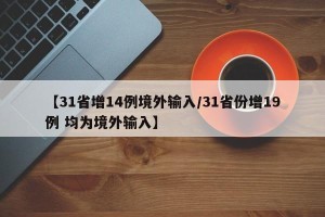 【31省增14例境外输入/31省份增19例 均为境外输入】
