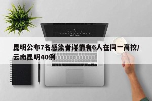 昆明公布7名感染者详情有6人在同一高校/云南昆明40例