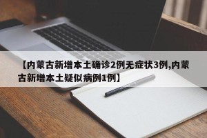 【内蒙古新增本土确诊2例无症状3例,内蒙古新增本土疑似病例1例】