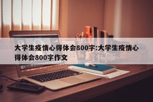 大学生疫情心得体会800字:大学生疫情心得体会800字作文