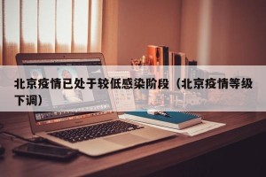 北京疫情已处于较低感染阶段（北京疫情等级下调）