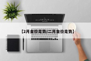 【2月金价走势/二月金价走势】