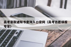 高考录取通知书查询入口官网（高考志愿填报专家）