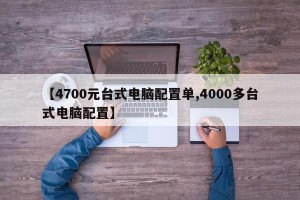 【4700元台式电脑配置单,4000多台式电脑配置】