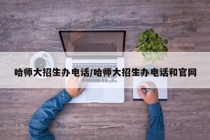 哈师大招生办电话/哈师大招生办电话和官网